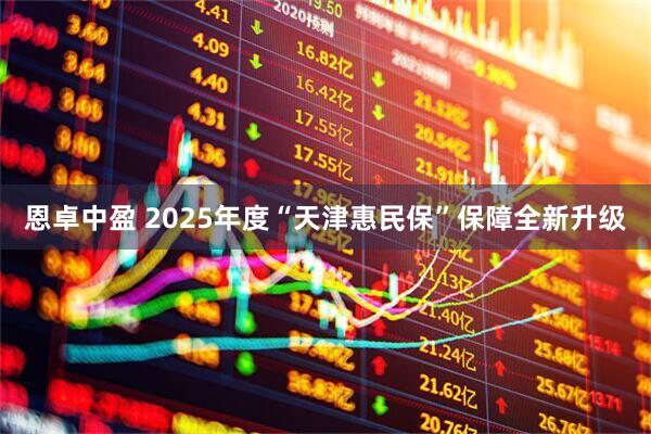 恩卓中盈 2025年度“天津惠民保”保障全新升级