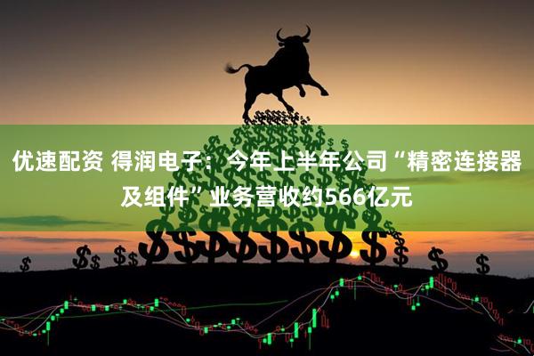 优速配资 得润电子：今年上半年公司“精密连接器及组件”业务营收约566亿元