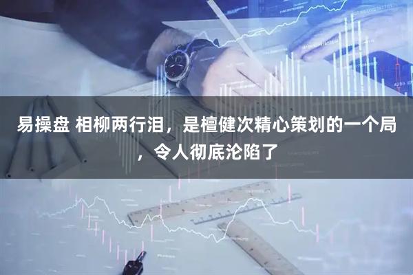 易操盘 相柳两行泪，是檀健次精心策划的一个局，令人彻底沦陷了