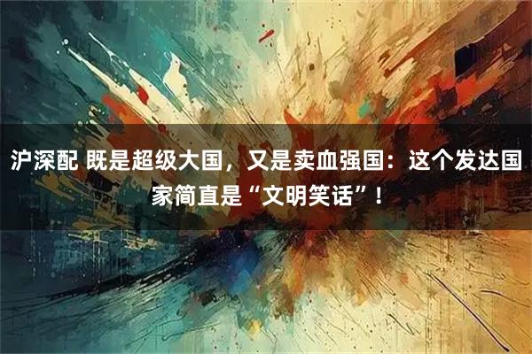 沪深配 既是超级大国，又是卖血强国：这个发达国家简直是“文明笑话”！