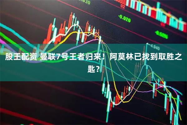 股王配资 曼联7号王者归来！阿莫林已找到取胜之匙？