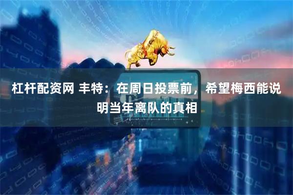 杠杆配资网 丰特：在周日投票前，希望梅西能说明当年离队的真相