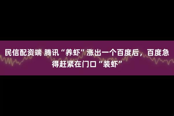 民信配资端 腾讯“养虾”涨出一个百度后，百度急得赶紧在门口“装虾”