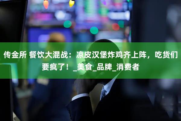 传金所 餐饮大混战：凉皮汉堡炸鸡齐上阵，吃货们要疯了！_美食_品牌_消费者
