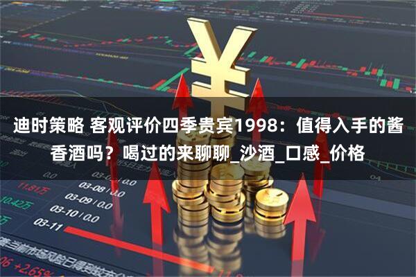 迪时策略 客观评价四季贵宾1998：值得入手的酱香酒吗？喝过的来聊聊_沙酒_口感_价格