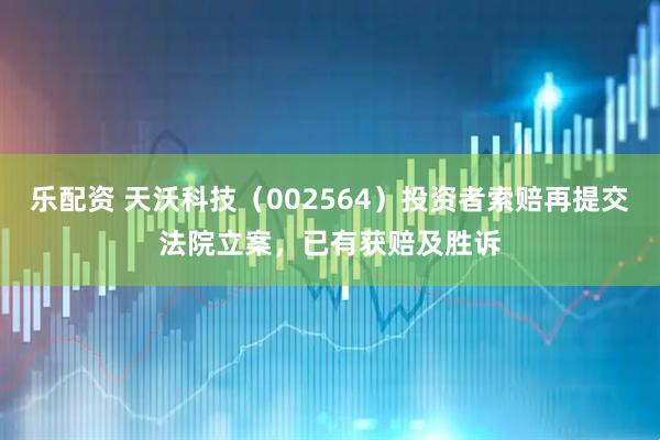 乐配资 天沃科技（002564）投资者索赔再提交法院立案，已有获赔及胜诉