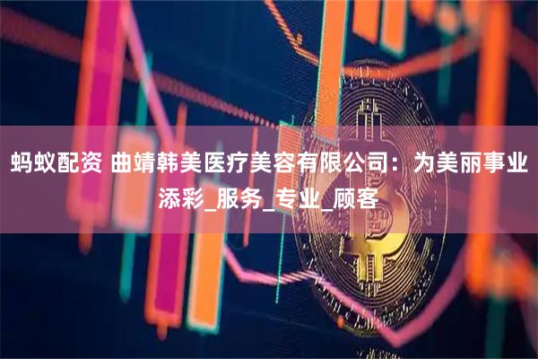 蚂蚁配资 曲靖韩美医疗美容有限公司：为美丽事业添彩_服务_专业_顾客
