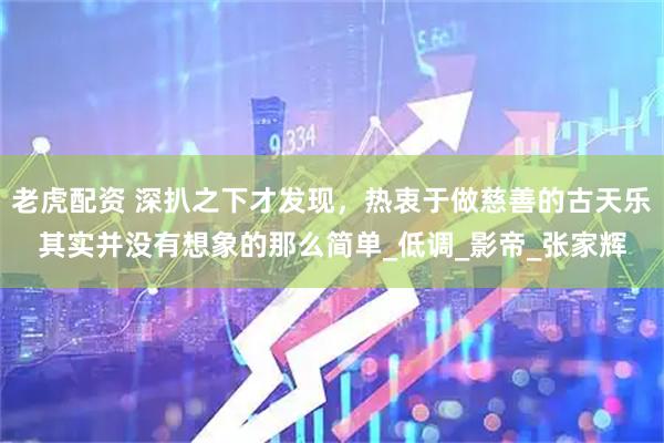 老虎配资 深扒之下才发现，热衷于做慈善的古天乐其实并没有想象的那么简单_低调_影帝_张家辉
