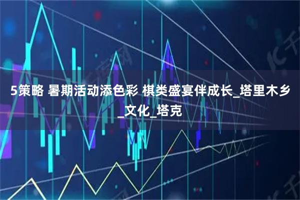 5策略 暑期活动添色彩 棋类盛宴伴成长_塔里木乡_文化_塔克