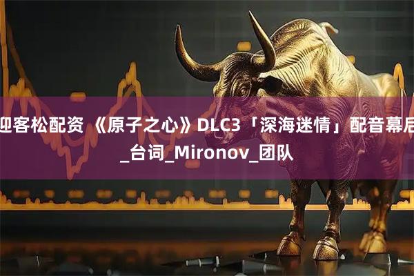 迎客松配资 《原子之心》DLC3「深海迷情」配音幕后_台词_Mironov_团队