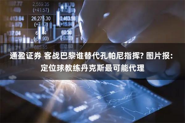 通盈证券 客战巴黎谁替代孔帕尼指挥? 图片报: 定位球教练丹克斯最可能代理