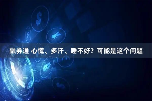 融券通 心慌、多汗、睡不好？可能是这个问题