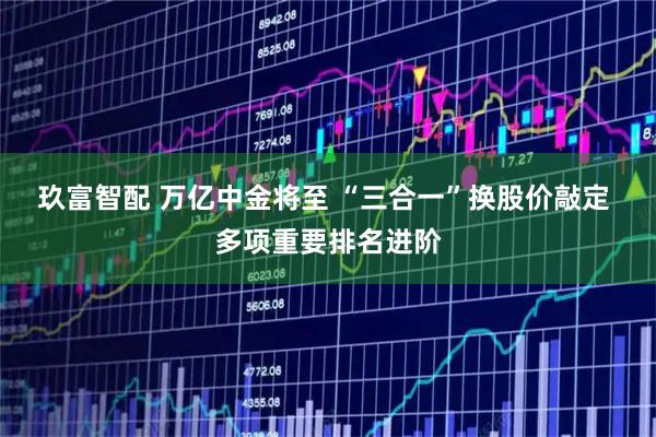 玖富智配 万亿中金将至 “三合一”换股价敲定 多项重要排名进阶