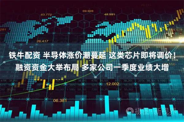 铁牛配资 半导体涨价潮蔓延 这类芯片即将调价！融资资金大举布局 多家公司一季度业绩大增