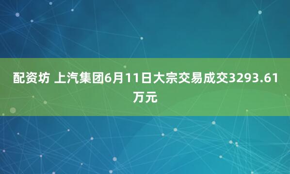 配资坊 上汽集团6月11日大宗交易成交3293.61万元