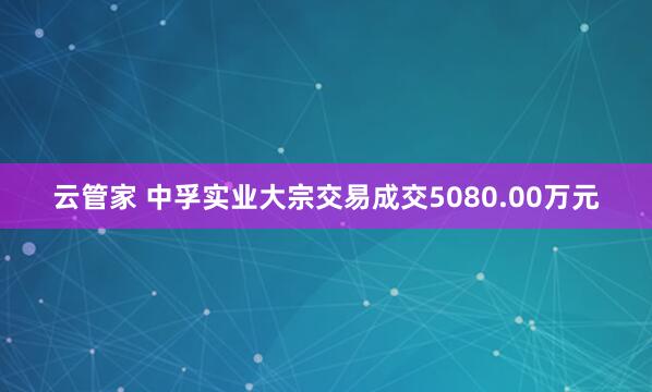 云管家 中孚实业大宗交易成交5080.00万元