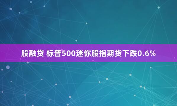 股融贷 标普500迷你股指期货下跌0.6%