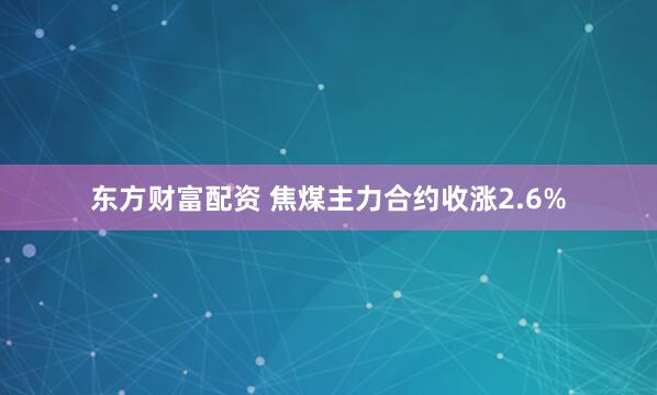东方财富配资 焦煤主力合约收涨2.6%