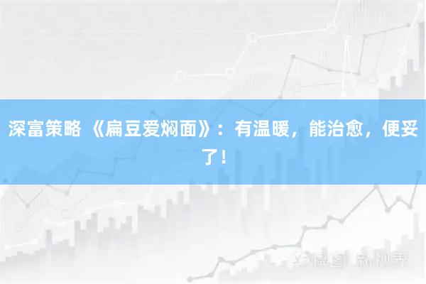 深富策略 《扁豆爱焖面》：有温暖，能治愈，便妥了！