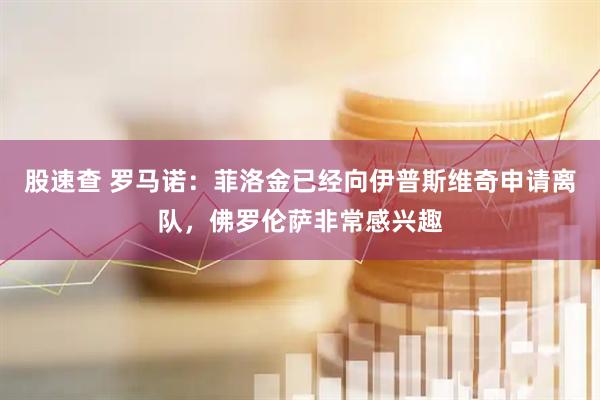 股速查 罗马诺：菲洛金已经向伊普斯维奇申请离队，佛罗伦萨非常感兴趣