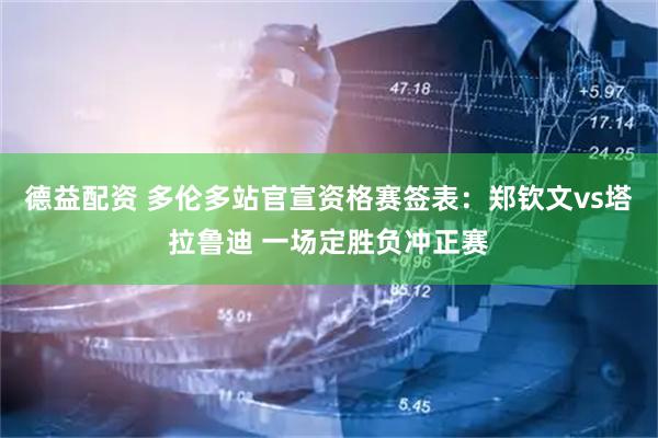 德益配资 多伦多站官宣资格赛签表：郑钦文vs塔拉鲁迪 一场定胜负冲正赛
