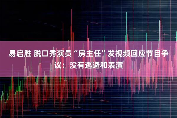 易启胜 脱口秀演员“房主任”发视频回应节目争议：没有逃避和表演